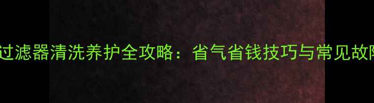 壁挂炉回水过滤器清洗养护全攻略省气省钱技巧与常见故障排除指南