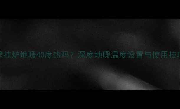 图片 壁挂炉地暖40度热吗？深度地暖温度设置与使用技巧