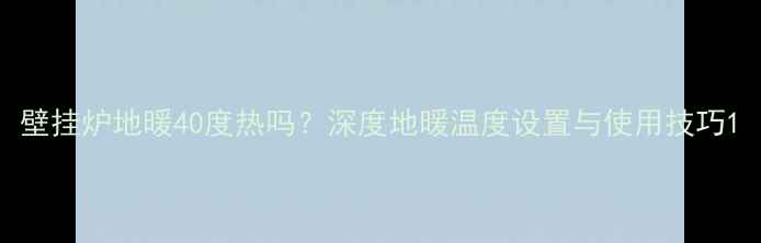 壁挂炉地暖40度热吗深度地暖温度设置与使用技巧