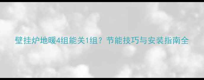 壁挂炉地暖4组能关1组节能技巧与安装指南全