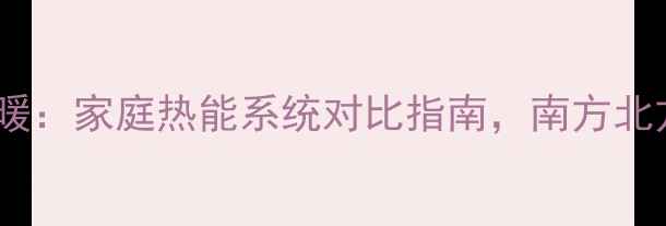 壁挂炉地暖vs空调采暖家庭热能系统对比指南南方北方如何科学选设备