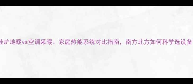 图片 壁挂炉地暖vs空调采暖：家庭热能系统对比指南，南方北方如何科学选设备？2