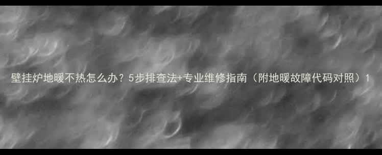 图片 壁挂炉地暖不热怎么办？5步排查法+专业维修指南（附地暖故障代码对照）1