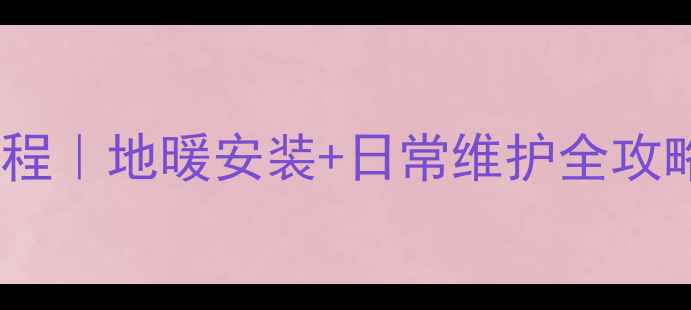 图片 壁挂炉地暖使用教程｜地暖安装+日常维护全攻略（附避坑指南）1
