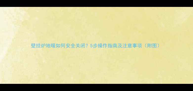 图片 壁挂炉地暖如何安全关闭？5步操作指南及注意事项（附图）