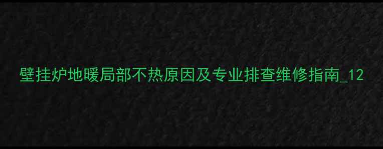 壁挂炉地暖局部不热原因及专业排查维修指南1