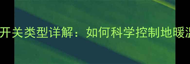 图片 壁挂炉地暖开关类型详解：如何科学控制地暖温度与能耗1