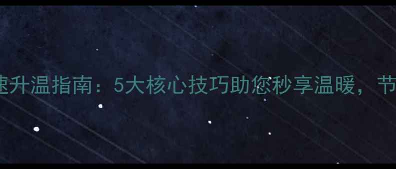 壁挂炉地暖快速升温指南5大核心技巧助您秒享温暖节能省电全攻略