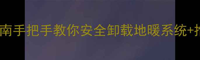 壁挂炉地暖拆除全流程指南手把手教你安全卸载地暖系统推荐5种高性价比采暖方案