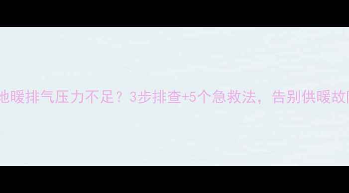 壁挂炉地暖排气压力不足3步排查5个急救法告别供暖故障