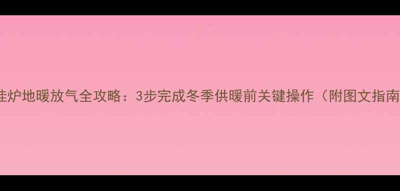 图片 壁挂炉地暖放气全攻略：3步完成冬季供暖前关键操作（附图文指南）1