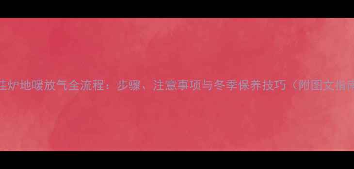 图片 壁挂炉地暖放气全流程：步骤、注意事项与冬季保养技巧（附图文指南）