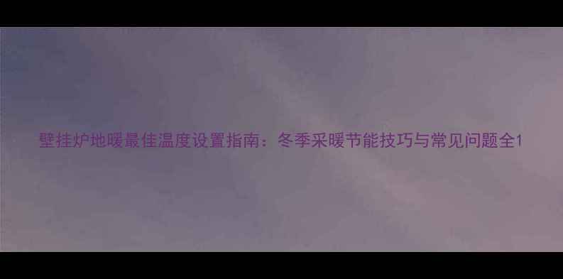 壁挂炉地暖最佳温度设置指南冬季采暖节能技巧与常见问题全