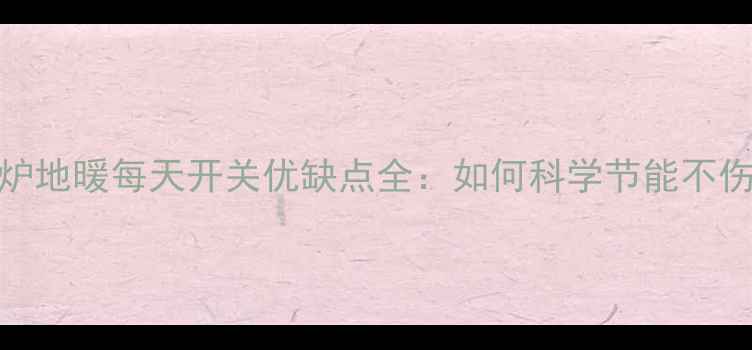 图片 壁挂炉地暖每天开关优缺点全：如何科学节能不伤设备