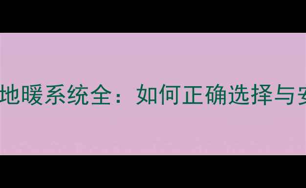 图片 壁挂炉地暖系统全：如何正确选择与安装？1