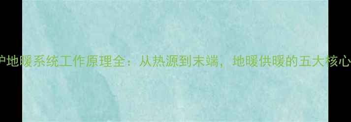 壁挂炉地暖系统工作原理全从热源到末端地暖供暖的五大核心环节