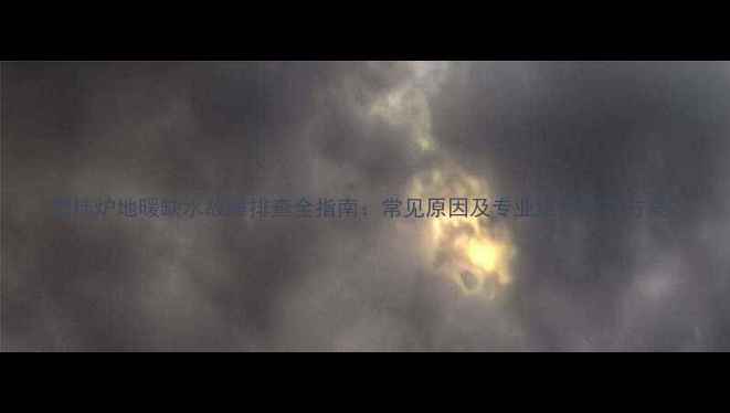 壁挂炉地暖缺水故障排查全指南常见原因及专业维修解决方案