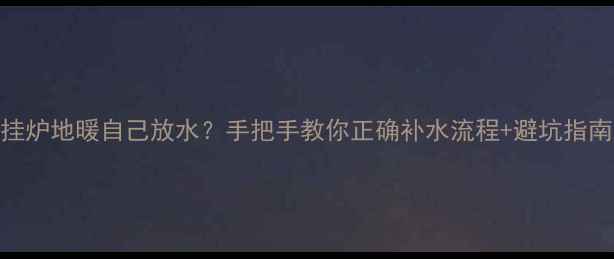 图片 壁挂炉地暖自己放水？手把手教你正确补水流程+避坑指南🔥
