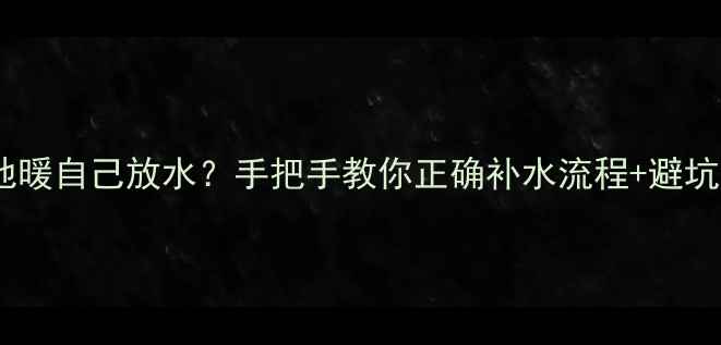 壁挂炉地暖自己放水手把手教你正确补水流程避坑指南