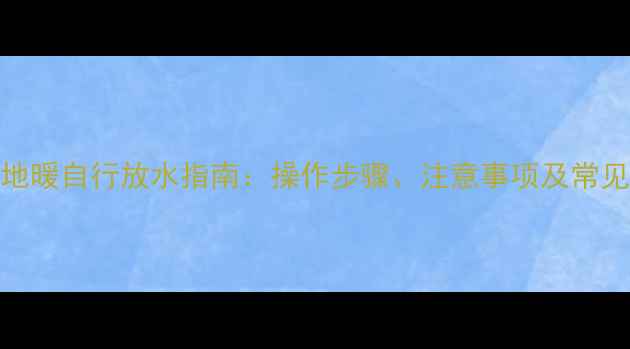 壁挂炉地暖自行放水指南操作步骤注意事项及常见问题全
