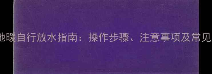 图片 壁挂炉地暖自行放水指南：操作步骤、注意事项及常见问题全1