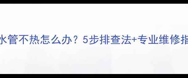 图片 壁挂炉地暖进水管不热怎么办？5步排查法+专业维修指南（附视频）