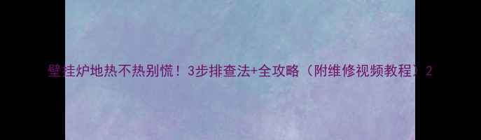 壁挂炉地热不热别慌3步排查法全攻略附维修视频教程