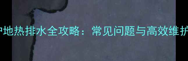 壁挂炉地热排水全攻略常见问题与高效维护技巧