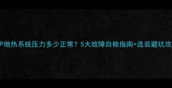 壁挂炉地热系统压力多少正常5大故障自检指南选装避坑攻略