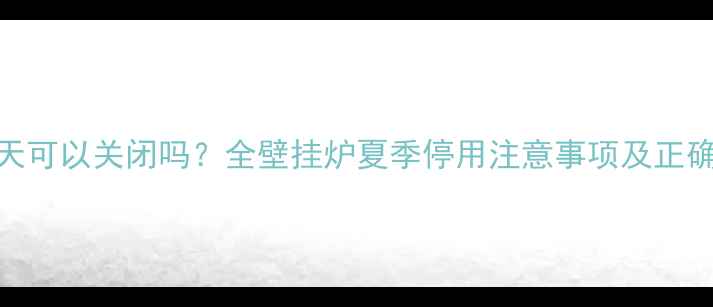 壁挂炉夏天可以关闭吗全壁挂炉夏季停用注意事项及正确操作指南