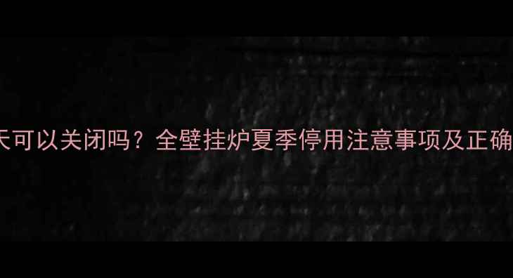 图片 壁挂炉夏天可以关闭吗？全壁挂炉夏季停用注意事项及正确操作指南1
