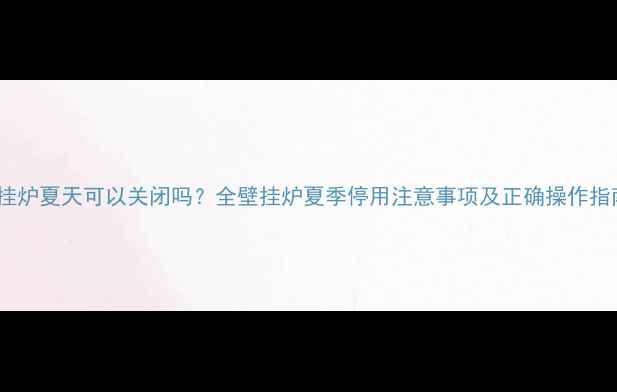 图片 壁挂炉夏天可以关闭吗？全壁挂炉夏季停用注意事项及正确操作指南2