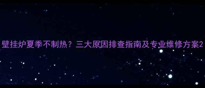 图片 壁挂炉夏季不制热？三大原因排查指南及专业维修方案2