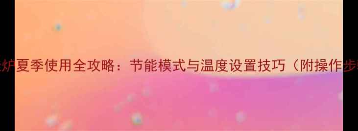 图片 壁挂炉夏季使用全攻略：节能模式与温度设置技巧（附操作步骤）