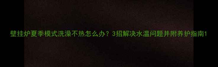 图片 壁挂炉夏季模式洗澡不热怎么办？3招解决水温问题并附养护指南1