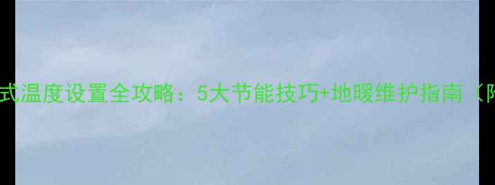壁挂炉夏季模式温度设置全攻略5大节能技巧地暖维护指南附实测数据