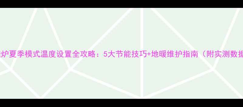 图片 壁挂炉夏季模式温度设置全攻略：5大节能技巧+地暖维护指南（附实测数据）2