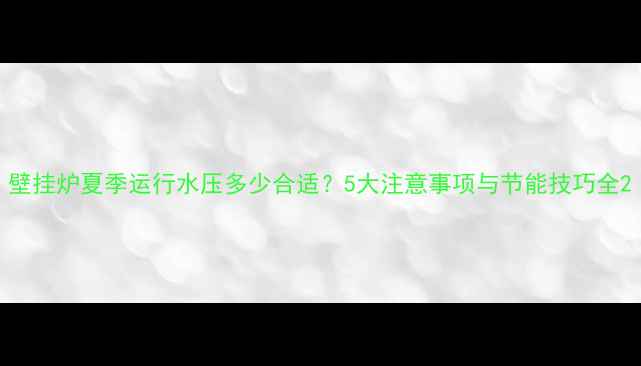 壁挂炉夏季运行水压多少合适5大注意事项与节能技巧全