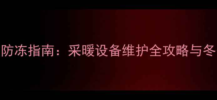 壁挂炉夏季防冻指南采暖设备维护全攻略与冬季预热技巧