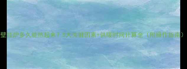 壁挂炉多久能热起来5大关键因素供暖时间计算全附操作指南