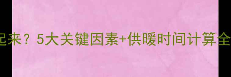 图片 壁挂炉多久能热起来？5大关键因素+供暖时间计算全（附操作指南）2