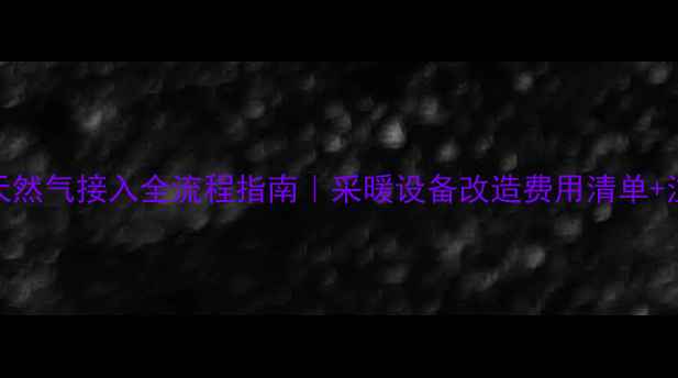 壁挂炉天然气接入全流程指南采暖设备改造费用清单注意事项