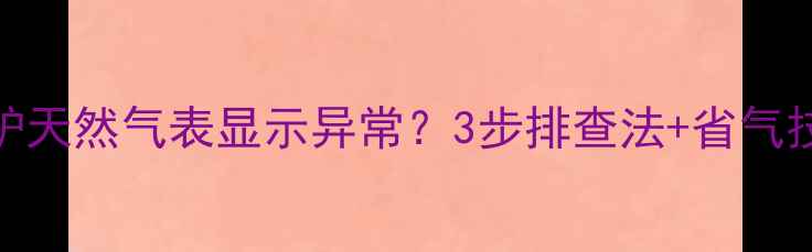图片 壁挂炉天然气表显示异常？3步排查法+省气技巧🔥
