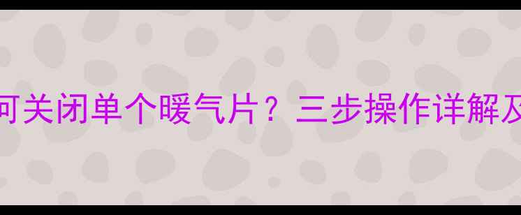 壁挂炉如何关闭单个暖气片三步操作详解及注意事项