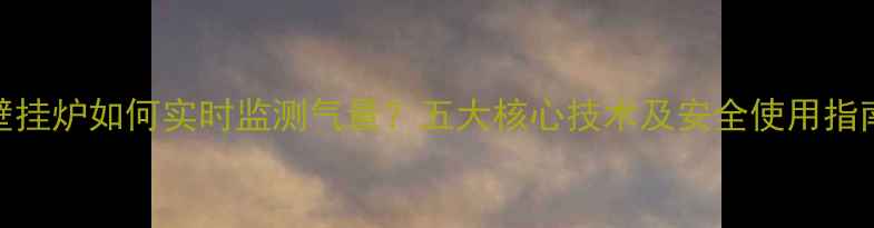 壁挂炉如何实时监测气量五大核心技术及安全使用指南