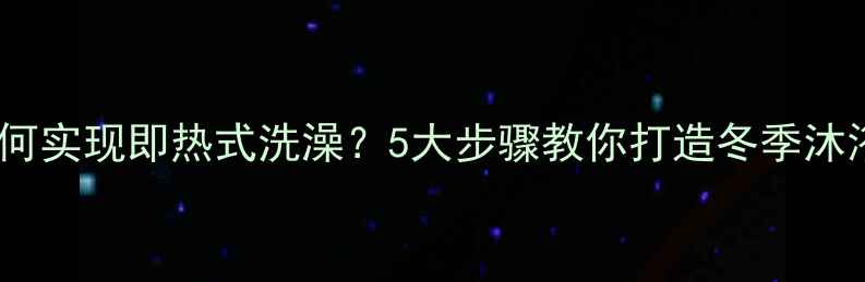 壁挂炉如何实现即热式洗澡5大步骤教你打造冬季沐浴幸福感