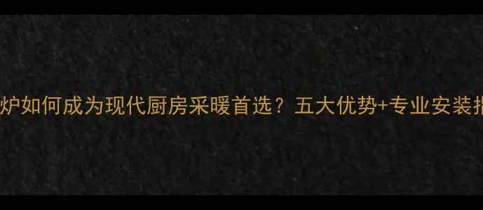 图片 壁挂炉如何成为现代厨房采暖首选？五大优势+专业安装指南1