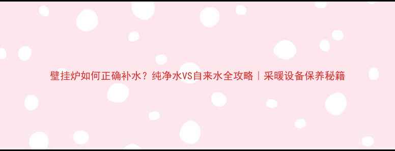 壁挂炉如何正确补水纯净水VS自来水全攻略采暖设备保养秘籍