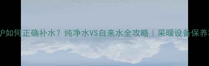 图片 壁挂炉如何正确补水？纯净水VS自来水全攻略｜采暖设备保养秘籍1