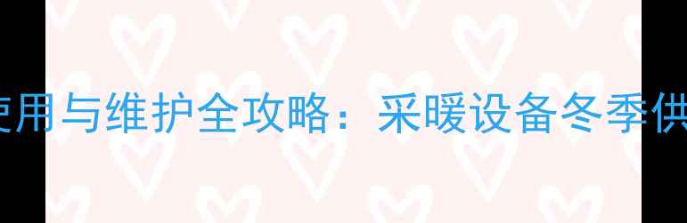壁挂炉安全使用与维护全攻略采暖设备冬季供暖必备指南